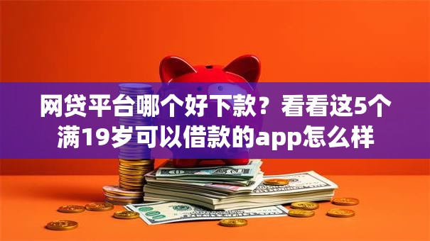 网贷平台哪个好下款?看看这5个满19岁可以借款的app怎么样 网贷平台哪个好下款?看看这5个满19岁可以借款的app怎么样