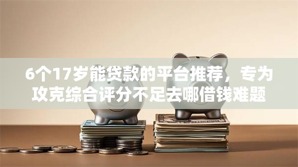 6个17岁能贷款的平台推荐,专为攻克综合评分不足去哪借钱难题 6个17岁能贷款的平台推荐,专为攻克综合评分不足去哪借钱难题