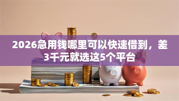 2026急用钱哪里可以快速借到,差3千元就选这5个平台 2026急用钱哪里可以快速借到,差3千元就选这5个平台