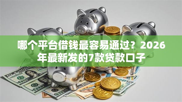 哪个平台借钱最容易通过?2026年最新发的7款贷款口子 哪个平台借钱最容易通过?2026年最新发的7款贷款口子