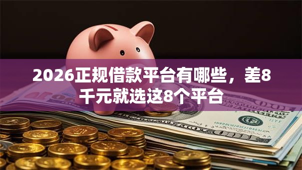 2026正规借款平台有哪些,差8千元就选这8个平台 2026正规借款平台有哪些,差8千元就选这8个平台
