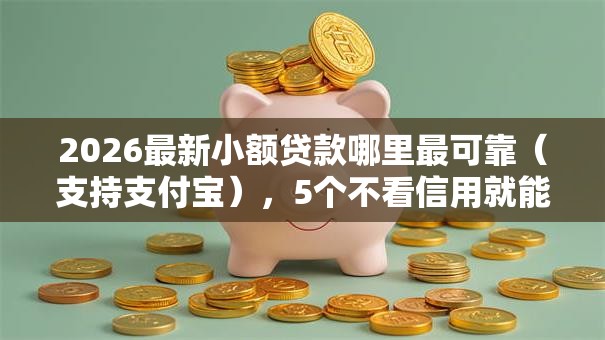 2026最新小额贷款哪里最可靠(支持支付宝),5个不看信用就能贷的借钱软件无私分享 2026最新小额贷款哪里最可靠(支持支付宝),5个不看信用就能贷的借钱软件无私分享