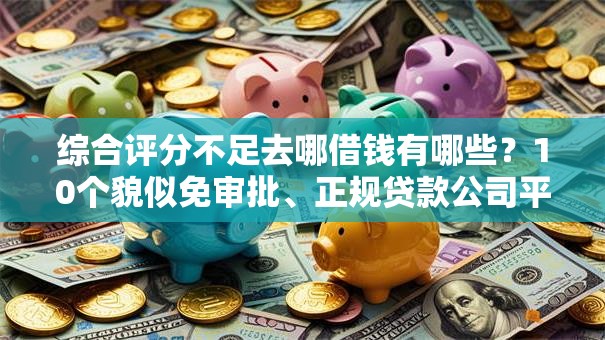 综合评分不足去哪借钱有哪些?10个貌似免审批、正规贷款公司平台合集 综合评分不足去哪借钱有哪些?10个貌似免审批、正规贷款公司平台合集