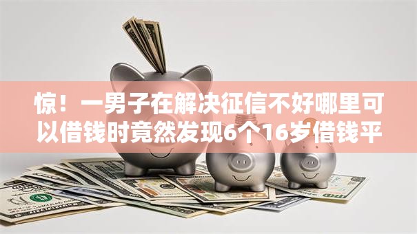惊!一男子在解决征信不好哪里可以借钱时竟然发现6个16岁借钱平台,事后分享了出来 惊!一男子在解决征信不好哪里可以借钱时竟然发现6个16岁借钱平台,事后分享了出来