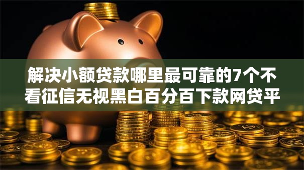解决小额贷款哪里最可靠的7个不看征信无视黑白百分百下款网贷平台分享 解决小额贷款哪里最可靠的7个不看征信无视黑白百分百下款网贷平台分享