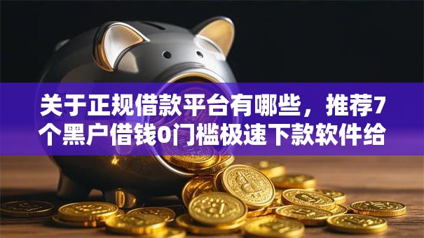 关于正规借款平台有哪些,推荐7个黑户借钱0门槛极速下款软件给你 关于正规借款平台有哪些,推荐7个黑户借钱0门槛极速下款软件给你