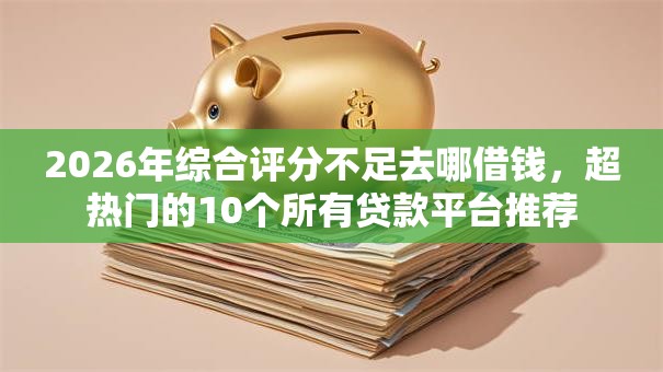 2026年综合评分不足去哪借钱,超热门的10个所有贷款平台推荐 2026年综合评分不足去哪借钱,超热门的10个所有贷款平台推荐