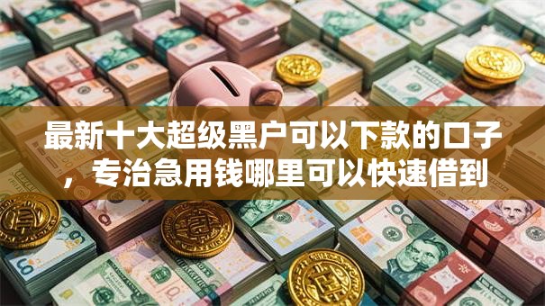 最新十大超级黑户可以下款的口子，专治急用钱哪里可以快速借到