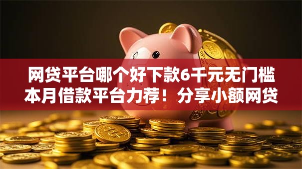 网贷平台哪个好下款6千元无门槛本月借款平台力荐!分享小额网贷口子6千元无门槛借款 网贷平台哪个好下款6千元无门槛本月借款平台力荐!分享小额网贷口子6千元无门槛借款