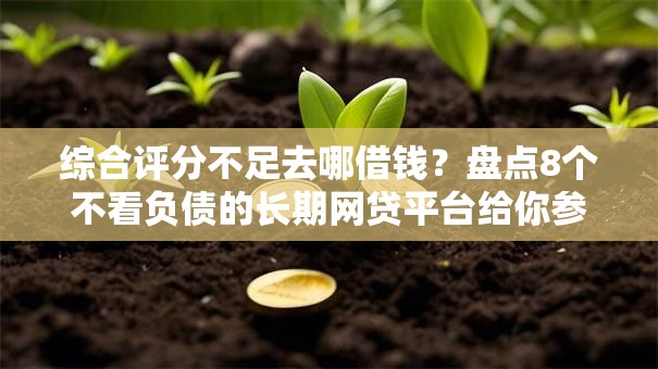 综合评分不足去哪借钱？盘点8个不看负债的长期网贷平台给你参考