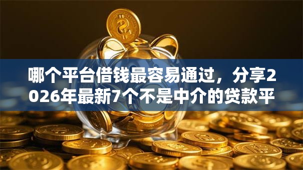 哪个平台借钱最容易通过,分享2026年最新7个不是中介的贷款平台 哪个平台借钱最容易通过,分享2026年最新7个不是中介的贷款平台