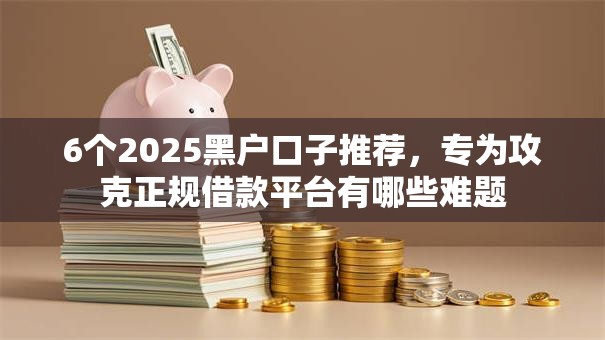 6个2025黑户口子推荐,专为攻克正规借款平台有哪些难题 6个2025黑户口子推荐,专为攻克正规借款平台有哪些难题