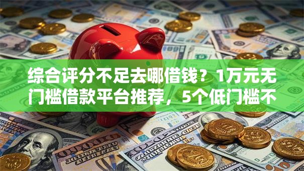 综合评分不足去哪借钱?1万元无门槛借款平台推荐,5个低门槛不查征信的口子盘点 综合评分不足去哪借钱?1万元无门槛借款平台推荐,5个低门槛不查征信的口子盘点