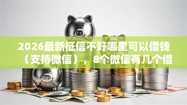 2026最新征信不好哪里可以借钱(支持微信),8个微信有几个借钱平台无私分享 2026最新征信不好哪里可以借钱(支持微信),8个微信有几个借钱平台无私分享