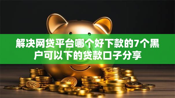 解决网贷平台哪个好下款的7个黑户可以下的贷款口子分享 解决网贷平台哪个好下款的7个黑户可以下的贷款口子分享