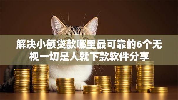 解决小额贷款哪里最可靠的6个无视一切是人就下款软件分享 解决小额贷款哪里最可靠的6个无视一切是人就下款软件分享