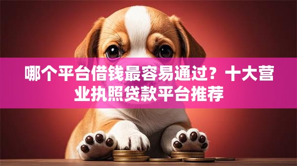 哪个平台借钱最容易通过?十大营业执照贷款平台推荐 哪个平台借钱最容易通过?十大营业执照贷款平台推荐