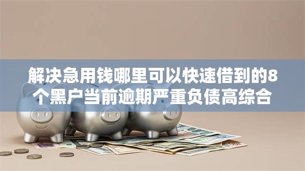 解决急用钱哪里可以快速借到的8个黑户当前逾期严重负债高综合评分不足能下款的平台分享 解决急用钱哪里可以快速借到的8个黑户当前逾期严重负债高综合评分不足能下款的平台分享