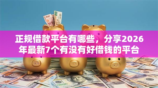 正规借款平台有哪些，分享2026年最新7个有没有好借钱的平台