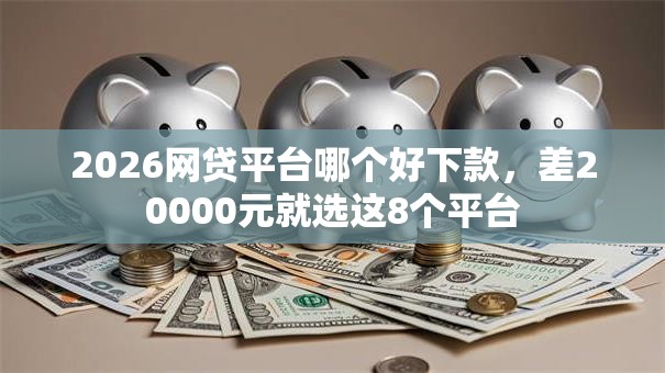 2026网贷平台哪个好下款,差20000元就选这8个平台 2026网贷平台哪个好下款,差20000元就选这8个平台