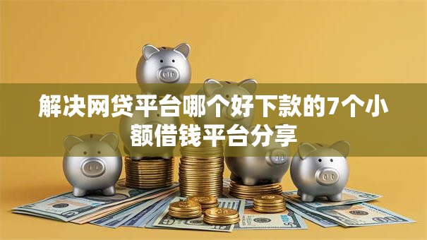 解决网贷平台哪个好下款的7个小额借钱平台分享