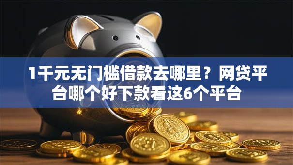 1千元无门槛借款去哪里？网贷平台哪个好下款看这6个平台