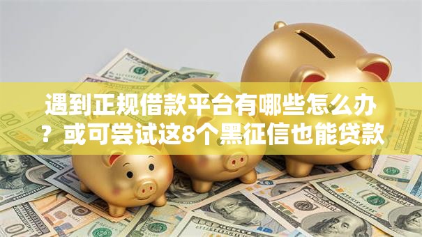 遇到正规借款平台有哪些怎么办?或可尝试这8个黑征信也能贷款的网贷口子 遇到正规借款平台有哪些怎么办?或可尝试这8个黑征信也能贷款的网贷口子