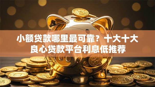 小额贷款哪里最可靠?十大十大良心贷款平台利息低推荐 小额贷款哪里最可靠?十大十大良心贷款平台利息低推荐