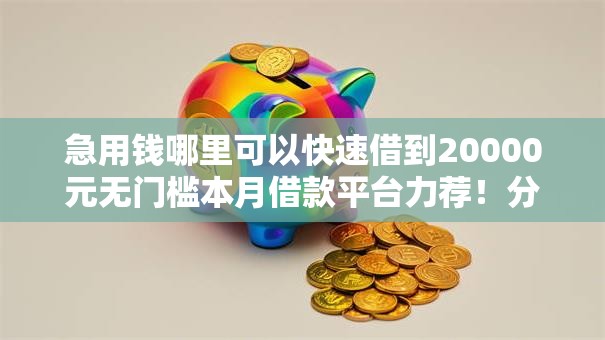 急用钱哪里可以快速借到20000元无门槛本月借款平台力荐！分享小额网贷口子20000元无门槛借款
