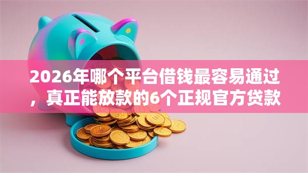 2026年哪个平台借钱最容易通过，真正能放款的6个正规官方贷款平台推荐
