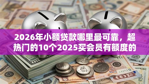 2026年小额贷款哪里最可靠,超热门的10个2025买会员有额度的口子推荐 2026年小额贷款哪里最可靠,超热门的10个2025买会员有额度的口子推荐