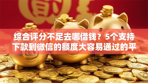 综合评分不足去哪借钱？5个支持下款到微信的额度大容易通过的平台借款