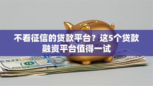 不看征信的贷款平台？这5个贷款融资平台值得一试
