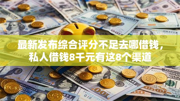 最新发布综合评分不足去哪借钱，私人借钱8千元有这8个渠道