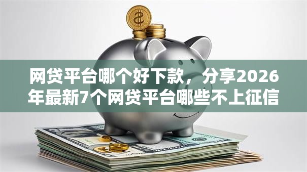 网贷平台哪个好下款，分享2026年最新7个网贷平台哪些不上征信