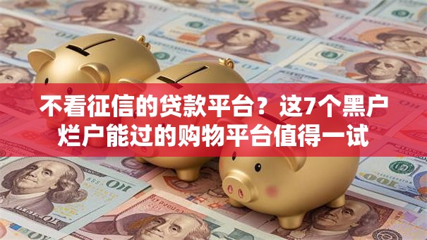 不看征信的贷款平台？这7个黑户烂户能过的购物平台值得一试