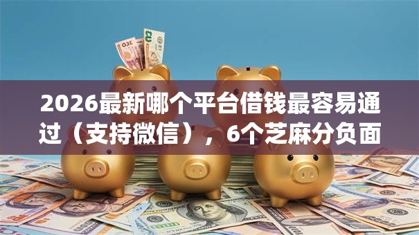 2026最新哪个平台借钱最容易通过（支持微信），6个芝麻分负面借款的app无私分享