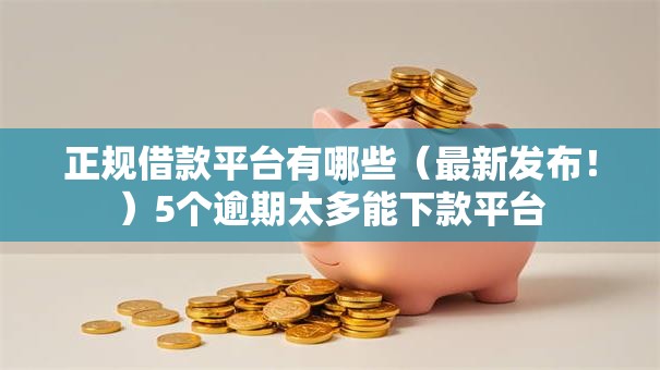 正规借款平台有哪些(最新发布!)5个逾期太多能下款平台 正规借款平台有哪些(最新发布!)5个逾期太多能下款平台