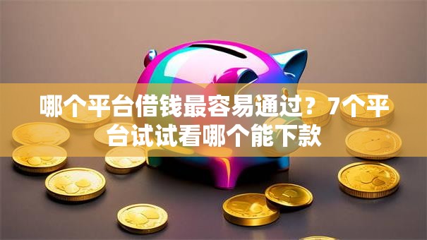 哪个平台借钱最容易通过?7个平台试试看哪个能下款 哪个平台借钱最容易通过?7个平台试试看哪个能下款