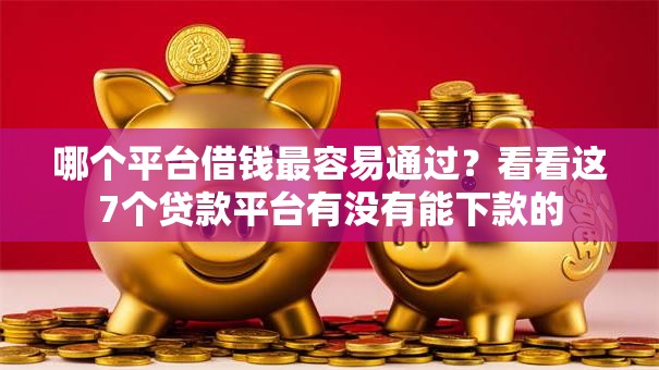 哪个平台借钱最容易通过？看看这7个贷款平台有没有能下款的