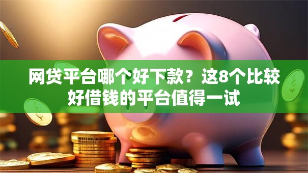 网贷平台哪个好下款?这8个比较好借钱的平台值得一试 网贷平台哪个好下款?这8个比较好借钱的平台值得一试