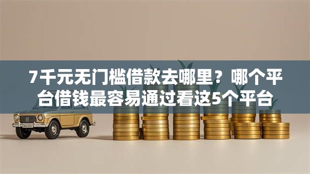 7千元无门槛借款去哪里？哪个平台借钱最容易通过看这5个平台