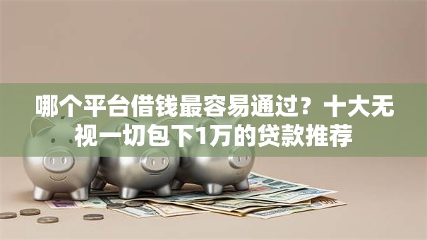 哪个平台借钱最容易通过?十大无视一切包下1万的贷款推荐 哪个平台借钱最容易通过?十大无视一切包下1万的贷款推荐