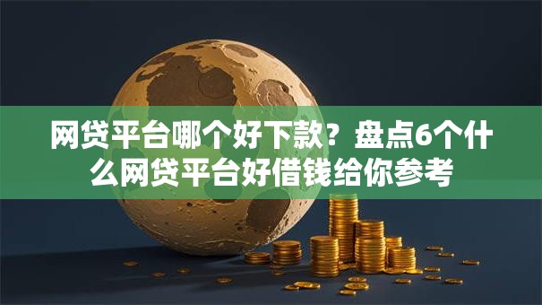 网贷平台哪个好下款?盘点6个什么网贷平台好借钱给你参考 网贷平台哪个好下款?盘点6个什么网贷平台好借钱给你参考