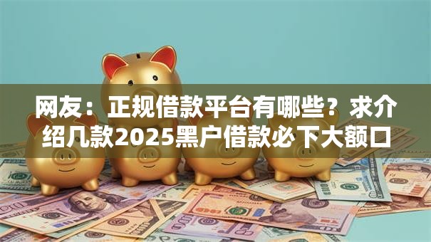 网友:正规借款平台有哪些?求介绍几款2025黑户借款必下大额口子 网友:正规借款平台有哪些?求介绍几款2025黑户借款必下大额口子