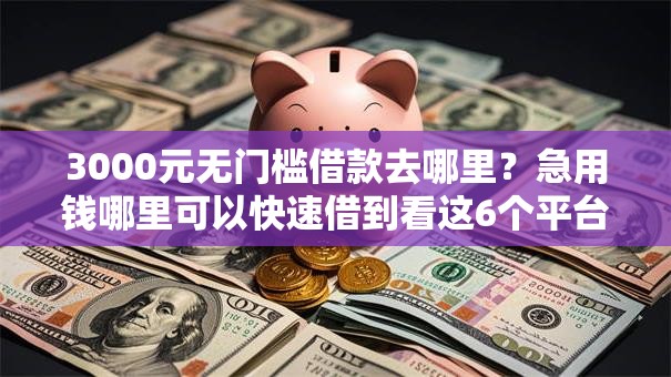 3000元无门槛借款去哪里?急用钱哪里可以快速借到看这6个平台 3000元无门槛借款去哪里?急用钱哪里可以快速借到看这6个平台