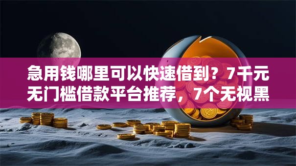 急用钱哪里可以快速借到?7千元无门槛借款平台推荐,7个无视黑白百分百下款的借款口子盘点 急用钱哪里可以快速借到?7千元无门槛借款平台推荐,7个无视黑白百分百下款的借款口子盘点