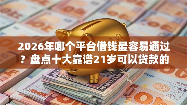 2026年哪个平台借钱最容易通过?盘点十大靠谱21岁可以贷款的平台 2026年哪个平台借钱最容易通过?盘点十大靠谱21岁可以贷款的平台