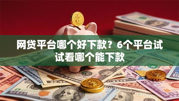 网贷平台哪个好下款?6个平台试试看哪个能下款 网贷平台哪个好下款?6个平台试试看哪个能下款