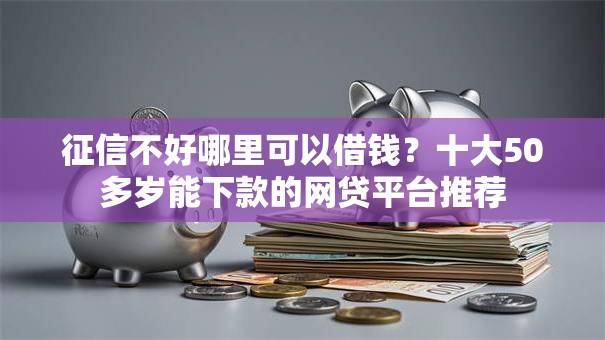 征信不好哪里可以借钱?十大50多岁能下款的网贷平台推荐 征信不好哪里可以借钱?十大50多岁能下款的网贷平台推荐